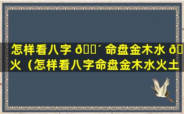 怎样看八字 🌴 命盘金木水 🐘 火（怎样看八字命盘金木水火土五行）